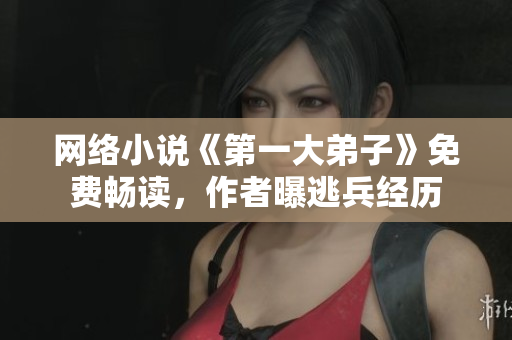 网络小说《第一大弟子》免费畅读，作者曝逃兵经历