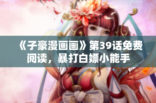《子豪漫画画》第39话免费阅读，暴打白嫖小能手