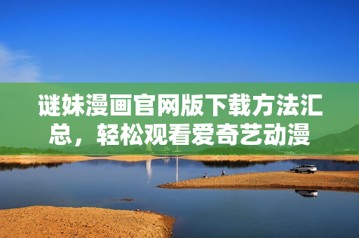 谜妹漫画官网版下载方法汇总，轻松观看爱奇艺动漫