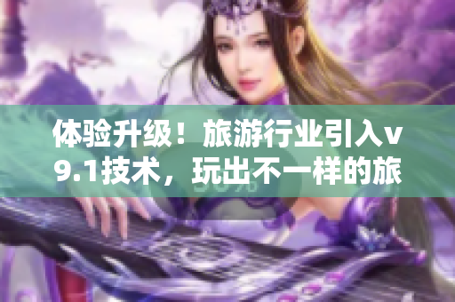 体验升级！旅游行业引入v9.1技术，玩出不一样的旅程