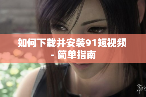 如何下载并安装9.1短视频 - 简单指南