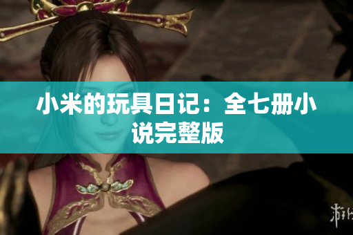 小米的玩具日记：全七册小说完整版