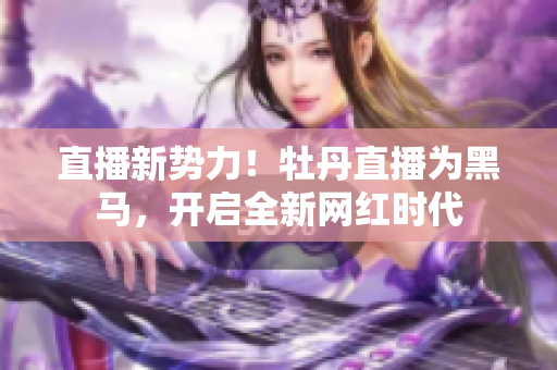 直播新势力！牡丹直播为黑马，开启全新网红时代
