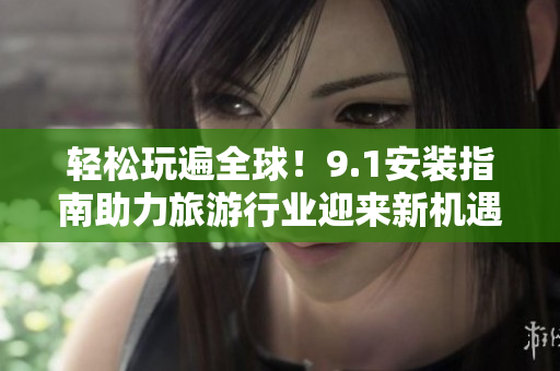 轻松玩遍全球！9.1安装指南助力旅游行业迎来新机遇