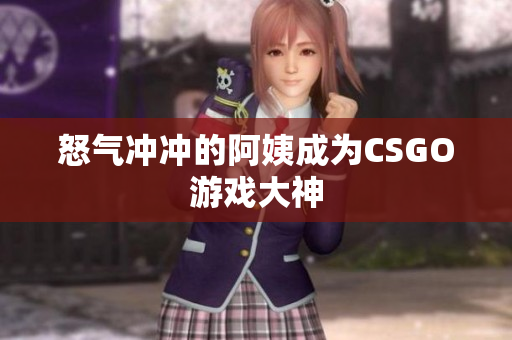 怒气冲冲的阿姨成为CSGO游戏大神
