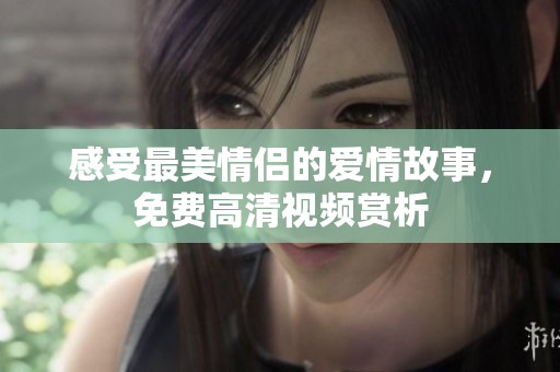 感受最美情侣的爱情故事，免费高清视频赏析