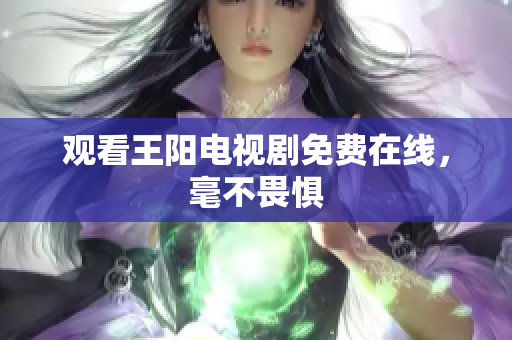 观看王阳电视剧免费在线，毫不畏惧