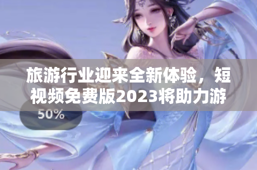 旅游行业迎来全新体验，短视频免费版2023将助力游客实现梦想