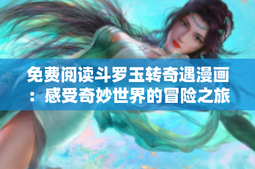 免费阅读斗罗玉转奇遇漫画：感受奇妙世界的冒险之旅