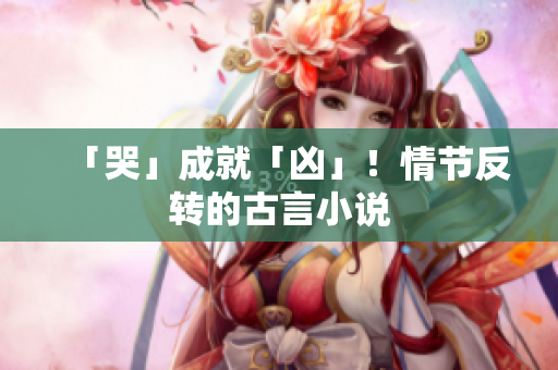 「哭」成就「凶」！情节反转的古言小说