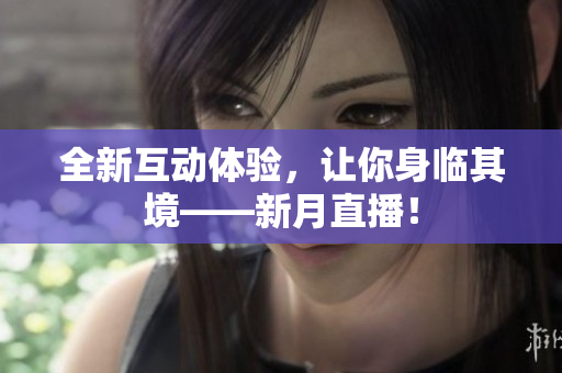 全新互动体验，让你身临其境——新月直播！