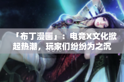 「布丁漫画」：电竞X文化掀起热潮，玩家们纷纷为之沉迷