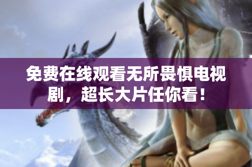 免费在线观看无所畏惧电视剧，超长大片任你看！