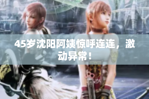 45岁沈阳阿姨惊呼连连，激动异常！