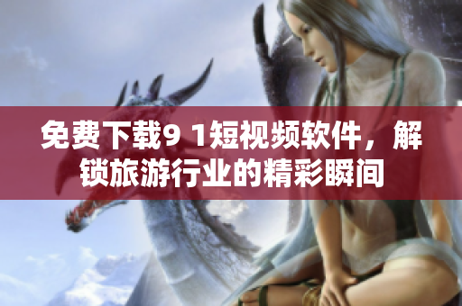 免费下载9 1短视频软件，解锁旅游行业的精彩瞬间