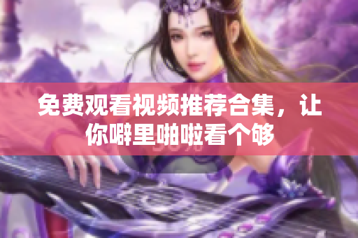 免费观看视频推荐合集，让你噼里啪啦看个够