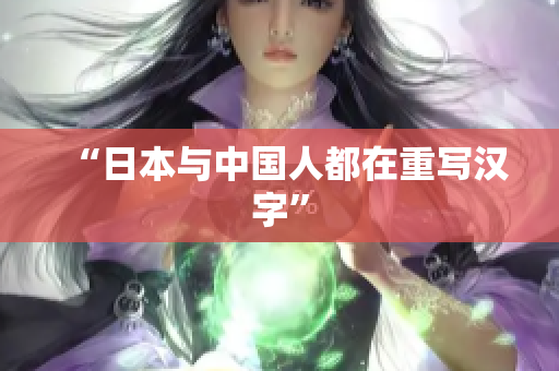 “日本与中国人都在重写汉字”