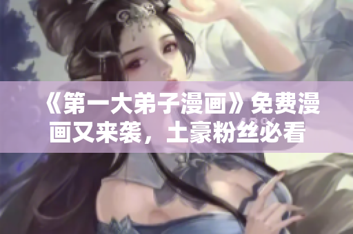 《第一大弟子漫画》免费漫画又来袭，土豪粉丝必看