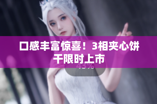 口感丰富惊喜！3相夹心饼干限时上市