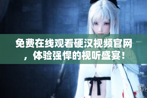 免费在线观看硬汉视频官网，体验强悍的视听盛宴！