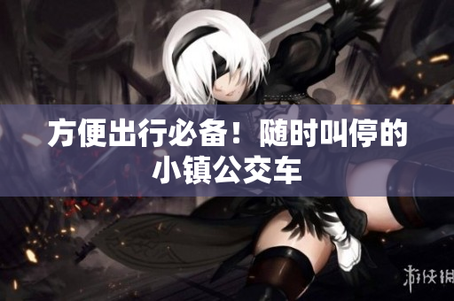 方便出行必备！随时叫停的小镇公交车