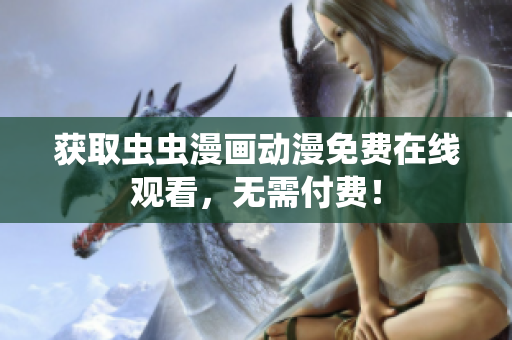 获取虫虫漫画动漫免费在线观看，无需付费！