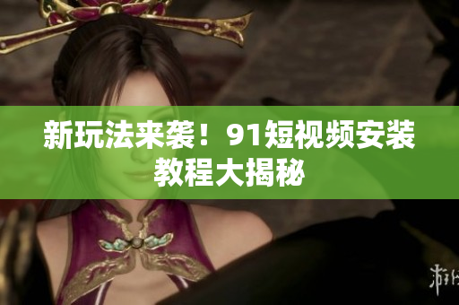 新玩法来袭！9.1短视频安装教程大揭秘