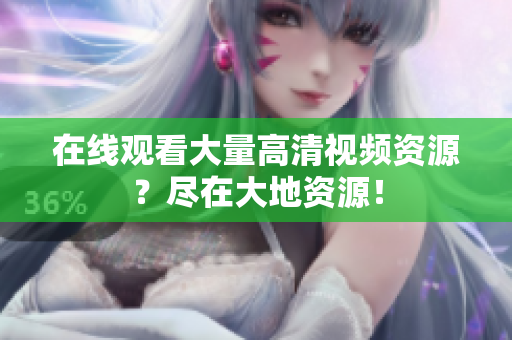 在线观看大量高清视频资源？尽在大地资源！