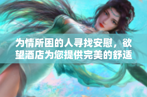 为情所困的人寻找安慰，欲望酒店为您提供完美的舒适氛围