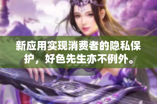 新应用实现消费者的隐私保护，好色先生亦不例外。