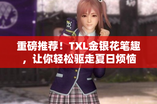 重磅推荐！TXL金银花笔趣，让你轻松驱走夏日烦恼