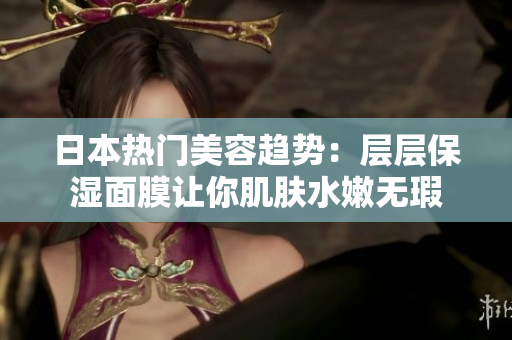 日本热门美容趋势：层层保湿面膜让你肌肤水嫩无瑕
