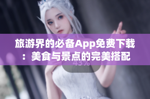 旅游界的必备App免费下载：美食与景点的完美搭配