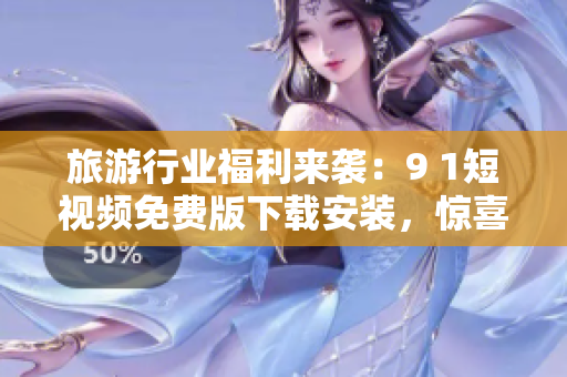 旅游行业福利来袭：9 1短视频免费版下载安装，惊喜不断！