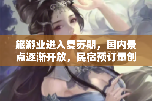 旅游业进入复苏期，国内景点逐渐开放，民宿预订量创新高