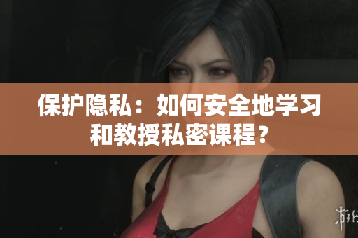 保护隐私：如何安全地学习和教授私密课程？