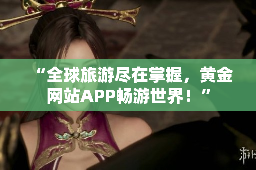 “全球旅游尽在掌握，黄金网站APP畅游世界！”