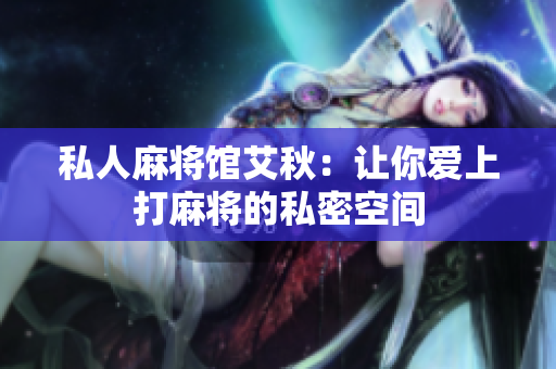 私人麻将馆艾秋：让你爱上打麻将的私密空间