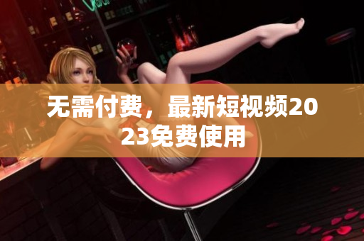 无需付费，最新短视频2023免费使用