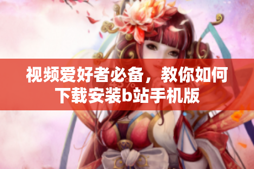 视频爱好者必备，教你如何下载安装b站手机版