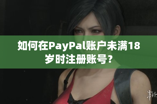 如何在PayPal账户未满18岁时注册账号？