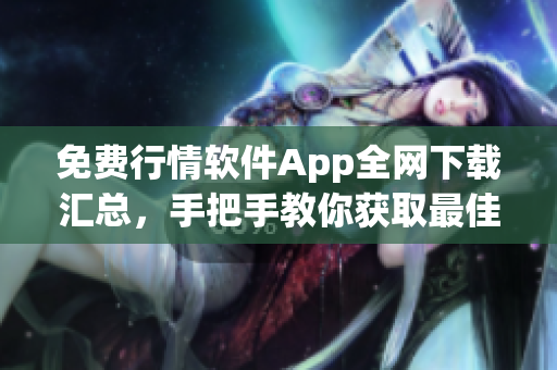 免费行情软件App全网下载汇总，手把手教你获取最佳行情数据！