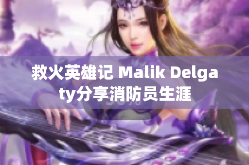 救火英雄记 Malik Delgaty分享消防员生涯