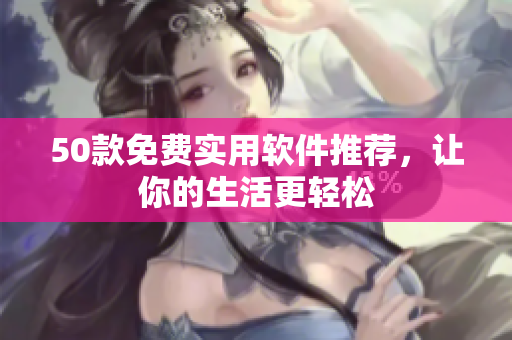 50款免费实用软件推荐，让你的生活更轻松