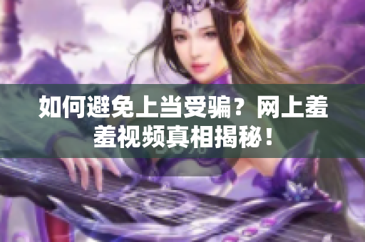 如何避免上当受骗？网上羞羞视频真相揭秘！