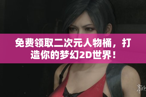 免费领取二次元人物桶，打造你的梦幻2D世界！