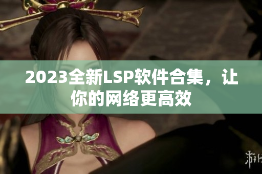 2023全新LSP软件合集，让你的网络更高效