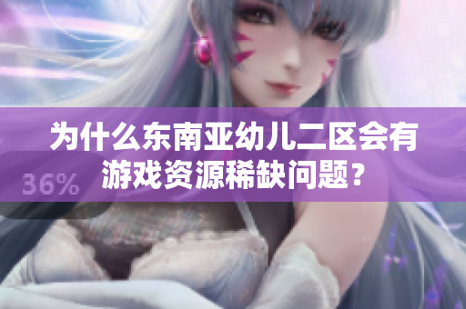 为什么东南亚幼儿二区会有游戏资源稀缺问题？