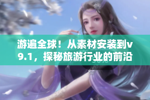 游遍全球！从素材安装到v9.1，探秘旅游行业的前沿技术与趋势