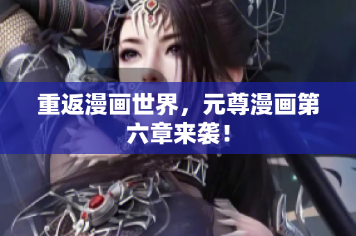 重返漫画世界，元尊漫画第六章来袭！